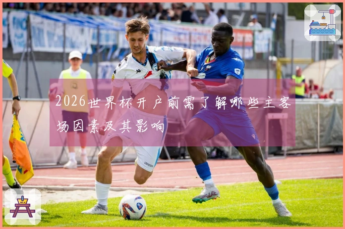 2026世界杯开户前需了解哪些主客场因素及其影响