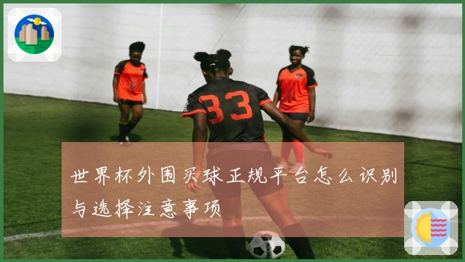 世界杯外围买球正规平台怎么识别与选择注意事项