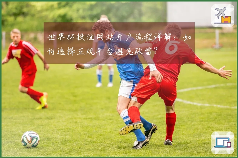世界杯投注网站开户流程详解，如何选择正规平台避免踩雷？
