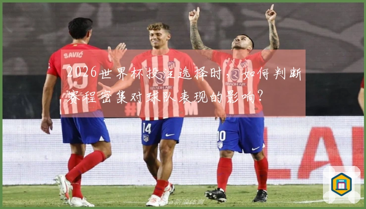 2026世界杯投注选择时，如何判断赛程密集对球队表现的影响？
