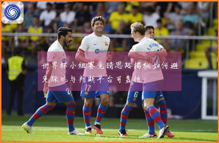 世界杯小组赛竞猜思路揭秘如何避免踩坑与判断平台可靠性